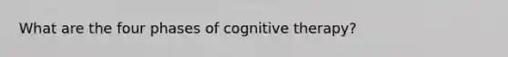 What are the four phases of cognitive therapy?