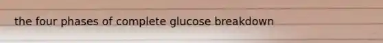 the four phases of complete glucose breakdown