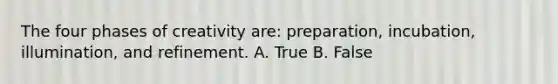 The four phases of creativity are: preparation, incubation, illumination, and refinement. A. True B. False