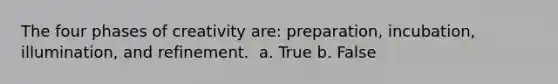 The four phases of creativity are: preparation, incubation, illumination, and refinement. ​ a. True b. False