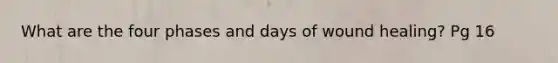 What are the four phases and days of wound healing? Pg 16