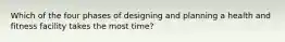 Which of the four phases of designing and planning a health and fitness facility takes the most time?