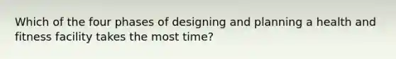 Which of the four phases of designing and planning a health and fitness facility takes the most time?