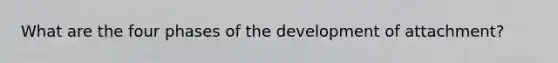 What are the four phases of the development of attachment?