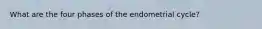 What are the four phases of the endometrial cycle?