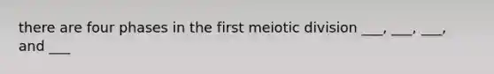 there are four phases in the first meiotic division ___, ___, ___, and ___