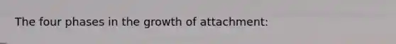 The four phases in the growth of attachment: