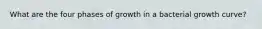 What are the four phases of growth in a bacterial growth curve?