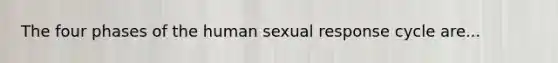 The four phases of the human sexual response cycle are...