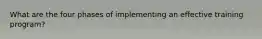 What are the four phases of implementing an effective training program?