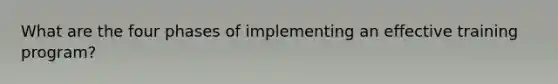 What are the four phases of implementing an effective training program?