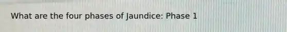 What are the four phases of Jaundice: Phase 1