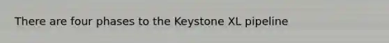 There are four phases to the Keystone XL pipeline