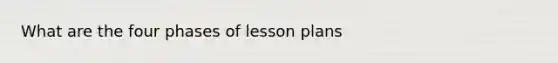 What are the four phases of lesson plans