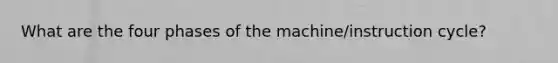 What are the four phases of the machine/instruction cycle?