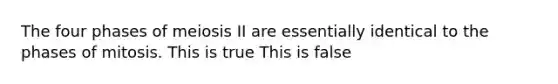 The four phases of meiosis II are essentially identical to the phases of mitosis. This is true This is false