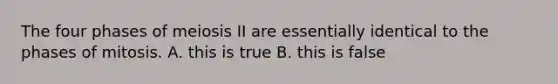 The four phases of meiosis II are essentially identical to the phases of mitosis. A. this is true B. this is false