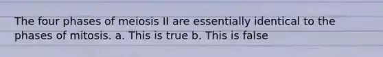 The four phases of meiosis II are essentially identical to the phases of mitosis. a. This is true b. This is false