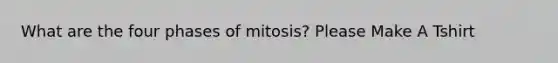 What are the four phases of mitosis? Please Make A Tshirt