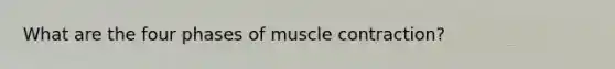 What are the four phases of <a href='https://www.questionai.com/knowledge/k0LBwLeEer-muscle-contraction' class='anchor-knowledge'>muscle contraction</a>?