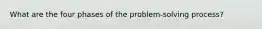 What are the four phases of the problem-solving process?