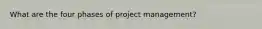 What are the four phases of project management?