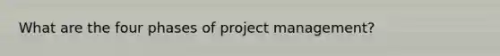 What are the four phases of project management?