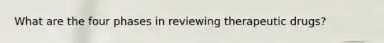 What are the four phases in reviewing therapeutic drugs?