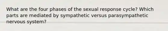 What are the four phases of the sexual response cycle? Which parts are mediated by sympathetic versus parasympathetic nervous system?