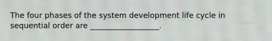 The four phases of the system development life cycle in sequential order are __________________.