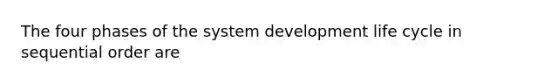 The four phases of the system development life cycle in sequential order are