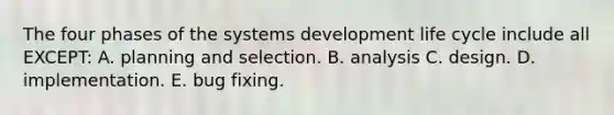 The four phases of the systems development life cycle include all EXCEPT: A. planning and selection. B. analysis C. design. D. implementation. E. bug fixing.