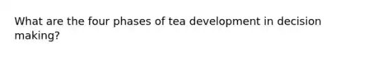 What are the four phases of tea development in decision making?