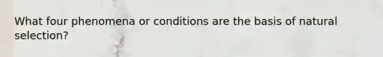 What four phenomena or conditions are the basis of natural selection?