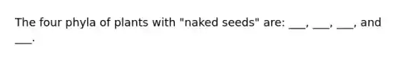 The four phyla of plants with "naked seeds" are: ___, ___, ___, and ___.