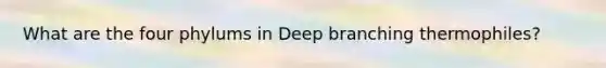 What are the four phylums in Deep branching thermophiles?