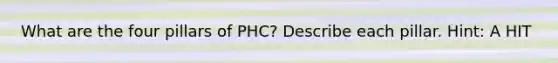 What are the four pillars of PHC? Describe each pillar. Hint: A HIT