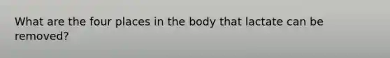 What are the four places in the body that lactate can be removed?