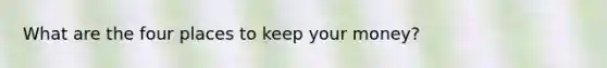 What are the four places to keep your money?