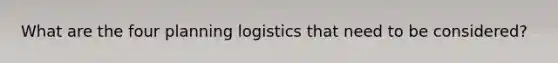 What are the four planning logistics that need to be considered?