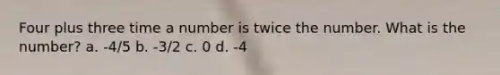 Four plus three time a number is twice the number. What is the number? a. -4/5 b. -3/2 c. 0 d. -4