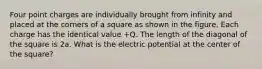 Four point charges are individually brought from infinity and placed at the corners of a square as shown in the figure. Each charge has the identical value +Q. The length of the diagonal of the square is 2a. What is the electric potential at the center of the square?