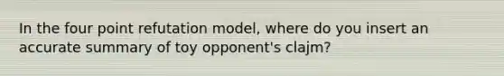 In the four point refutation model, where do you insert an accurate summary of toy opponent's clajm?