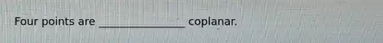 Four points are ________________ coplanar.