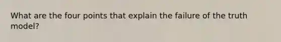 What are the four points that explain the failure of the truth model?