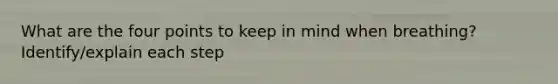 What are the four points to keep in mind when breathing? Identify/explain each step