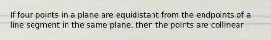 If four points in a plane are equidistant from the endpoints of a line segment in the same plane, then the points are collinear