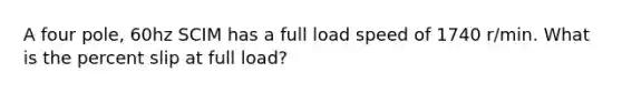 A four pole, 60hz SCIM has a full load speed of 1740 r/min. What is the percent slip at full load?