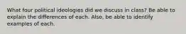 What four political ideologies did we discuss in class? Be able to explain the differences of each. Also, be able to identify examples of each.