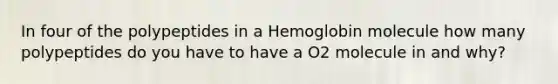 In four of the polypeptides in a Hemoglobin molecule how many polypeptides do you have to have a O2 molecule in and why?